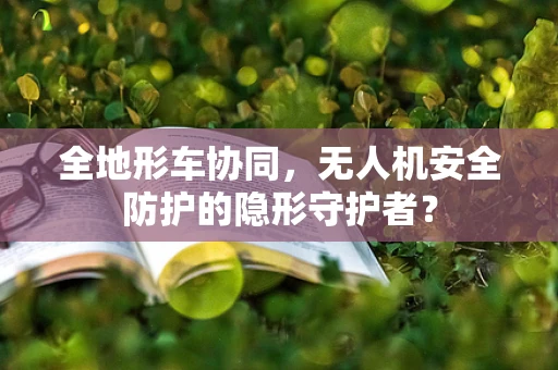 全地形车协同，无人机安全防护的隐形守护者？
