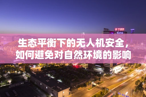 生态平衡下的无人机安全，如何避免对自然环境的影响？