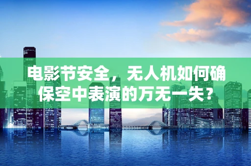 电影节安全，无人机如何确保空中表演的万无一失？