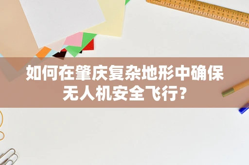 如何在肇庆复杂地形中确保无人机安全飞行？