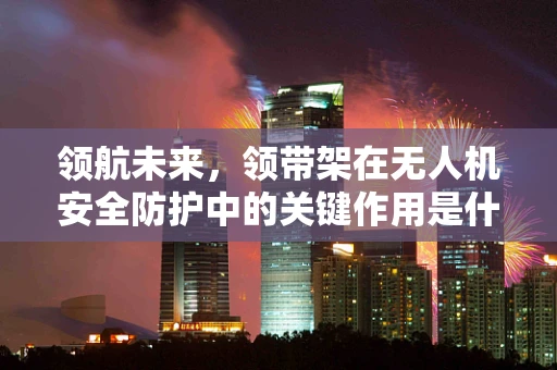 领航未来，领带架在无人机安全防护中的关键作用是什么？