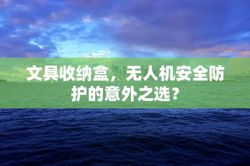 文具收纳盒，无人机安全防护的意外之选？