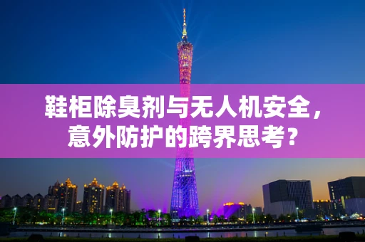 鞋柜除臭剂与无人机安全，意外防护的跨界思考？