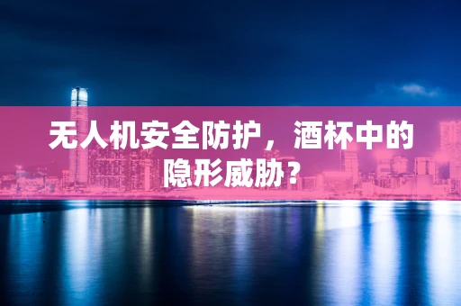无人机安全防护，酒杯中的隐形威胁？