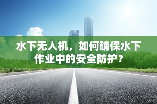 水下无人机，如何确保水下作业中的安全防护？