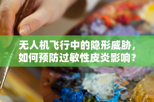 无人机飞行中的隐形威胁，如何预防过敏性皮炎影响？