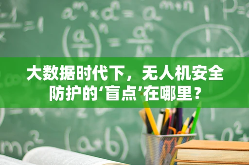 大数据时代下，无人机安全防护的‘盲点’在哪里？