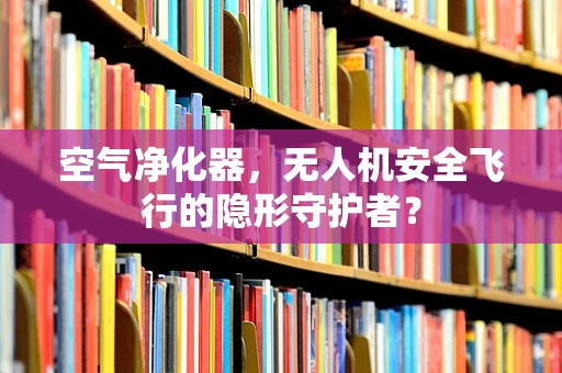 空气净化器，无人机安全飞行的隐形守护者？