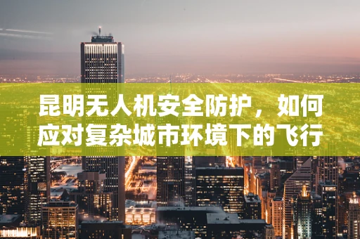 昆明无人机安全防护，如何应对复杂城市环境下的飞行挑战？
