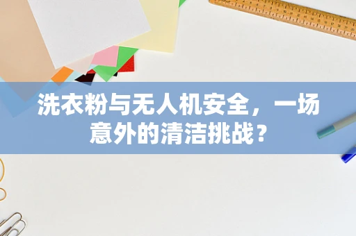 洗衣粉与无人机安全，一场意外的清洁挑战？