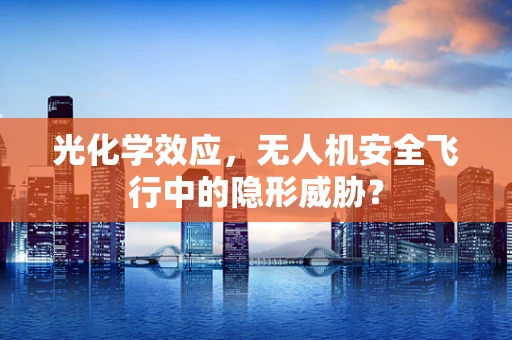 光化学效应，无人机安全飞行中的隐形威胁？