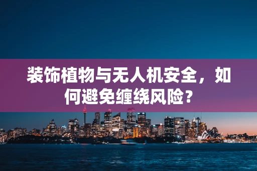 装饰植物与无人机安全，如何避免缠绕风险？