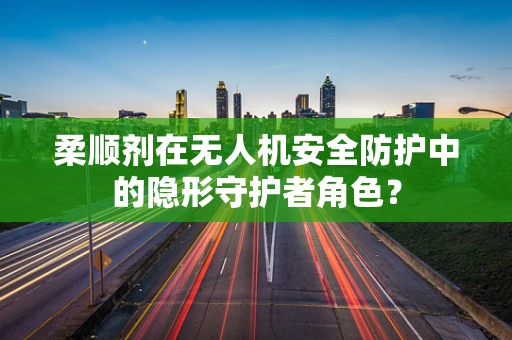 柔顺剂在无人机安全防护中的隐形守护者角色？