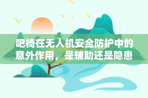 吧椅在无人机安全防护中的意外作用，是辅助还是隐患？