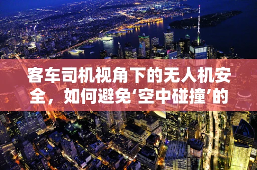 客车司机视角下的无人机安全，如何避免‘空中碰撞’的隐忧？