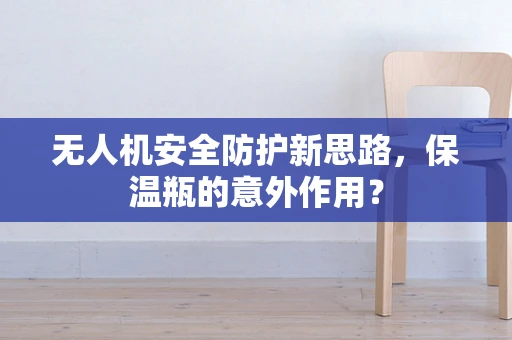 无人机安全防护新思路，保温瓶的意外作用？