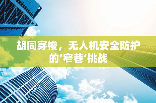 胡同穿梭，无人机安全防护的‘窄巷’挑战