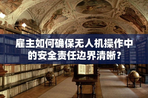雇主如何确保无人机操作中的安全责任边界清晰？