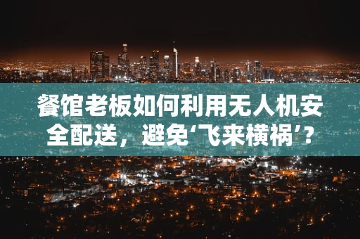 餐馆老板如何利用无人机安全配送，避免‘飞来横祸’？