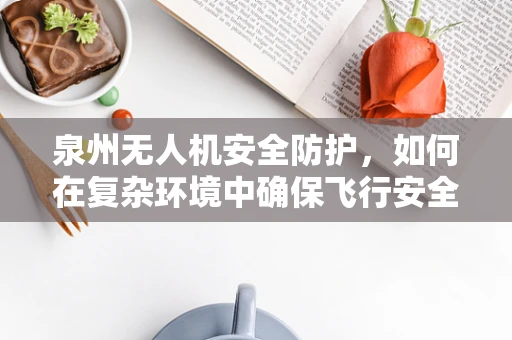 泉州无人机安全防护，如何在复杂环境中确保飞行安全？