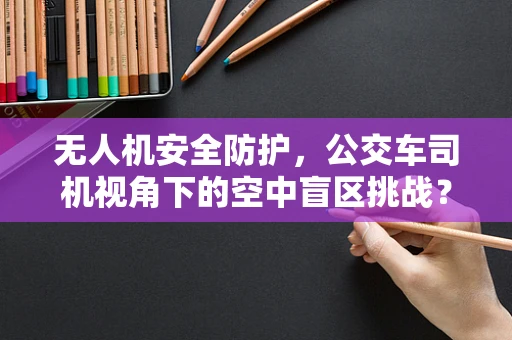 无人机安全防护，公交车司机视角下的空中盲区挑战？