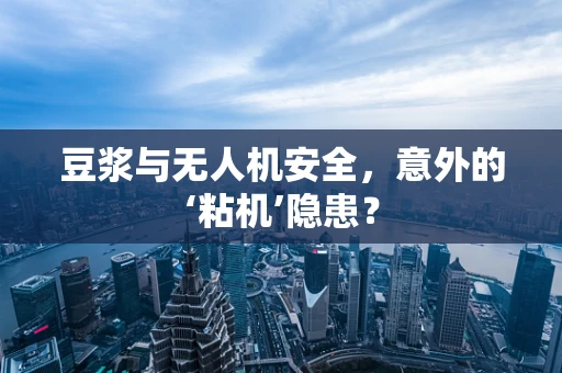 豆浆与无人机安全，意外的‘粘机’隐患？