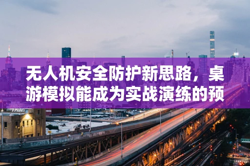无人机安全防护新思路，桌游模拟能成为实战演练的预演场吗？