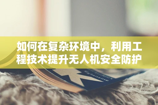 如何在复杂环境中，利用工程技术提升无人机安全防护？