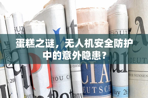蛋糕之谜，无人机安全防护中的意外隐患？