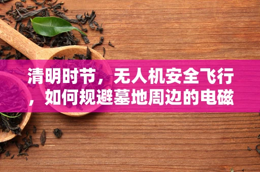 清明时节，无人机安全飞行，如何规避墓地周边的电磁干扰风险？