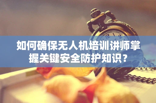 如何确保无人机培训讲师掌握关键安全防护知识？