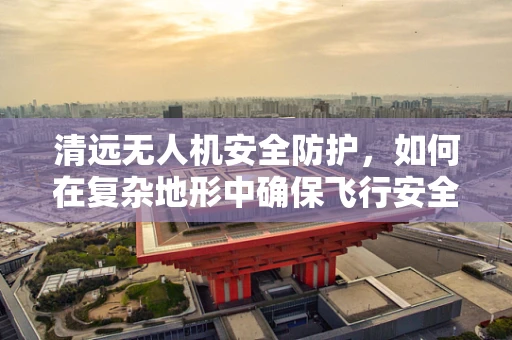 清远无人机安全防护，如何在复杂地形中确保飞行安全？