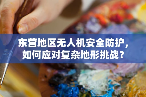 东营地区无人机安全防护，如何应对复杂地形挑战？