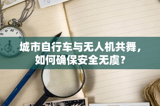 城市自行车与无人机共舞，如何确保安全无虞？