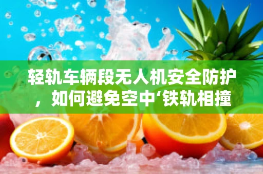 轻轨车辆段无人机安全防护，如何避免空中‘铁轨相撞’？
