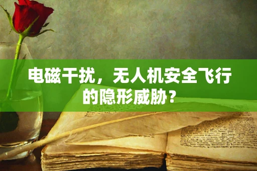 电磁干扰，无人机安全飞行的隐形威胁？