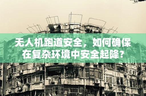 无人机跑道安全，如何确保在复杂环境中安全起降？