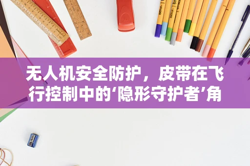 无人机安全防护，皮带在飞行控制中的‘隐形守护者’角色