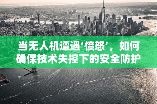 当无人机遭遇‘愤怒’，如何确保技术失控下的安全防护？