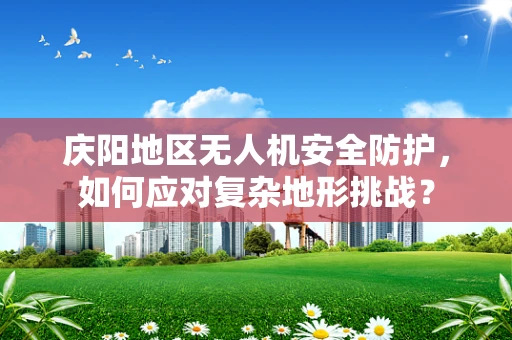 庆阳地区无人机安全防护，如何应对复杂地形挑战？