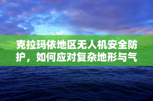 克拉玛依地区无人机安全防护，如何应对复杂地形与气候挑战？