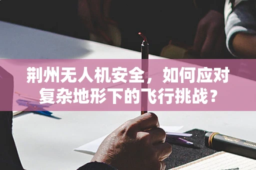 荆州无人机安全，如何应对复杂地形下的飞行挑战？