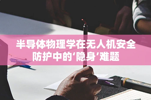 半导体物理学在无人机安全防护中的‘隐身’难题