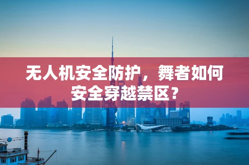 无人机安全防护，舞者如何安全穿越禁区？
