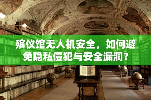 殡仪馆无人机安全，如何避免隐私侵犯与安全漏洞？