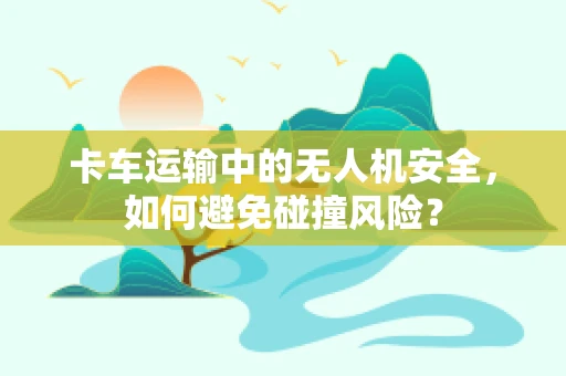卡车运输中的无人机安全，如何避免碰撞风险？