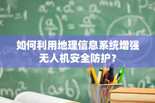 如何利用地理信息系统增强无人机安全防护？