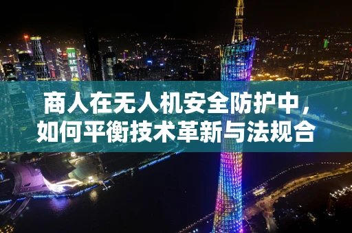 商人在无人机安全防护中，如何平衡技术革新与法规合规？