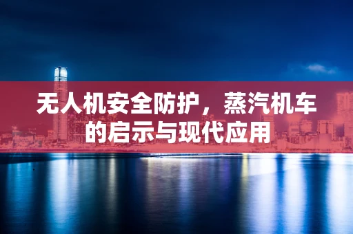 无人机安全防护，蒸汽机车的启示与现代应用
