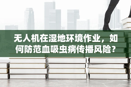 无人机在湿地环境作业，如何防范血吸虫病传播风险？